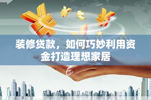 汝南装修贷款，如何巧妙利用资金打造理想家居