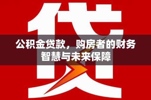 汝南公积金贷款，购房者的财务智慧与未来保障