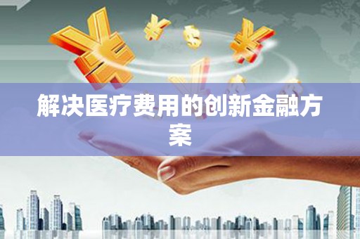汝南解决医疗费用的创新金融方案