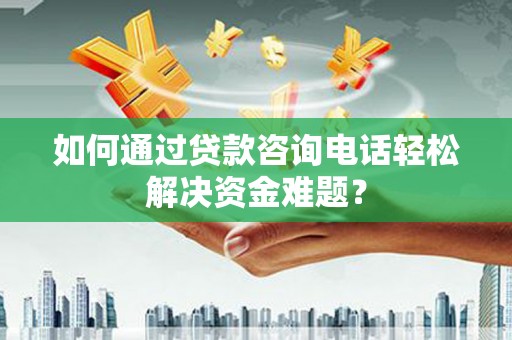 汝南如何通过贷款咨询电话轻松解决资金难题？