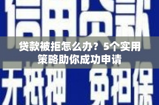 汝南贷款被拒怎么办？5个实用策略助你成功申请