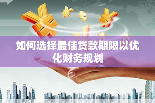 汝南如何选择最佳贷款期限以优化财务规划