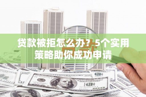 汝南贷款被拒怎么办？5个实用策略助你成功申请
