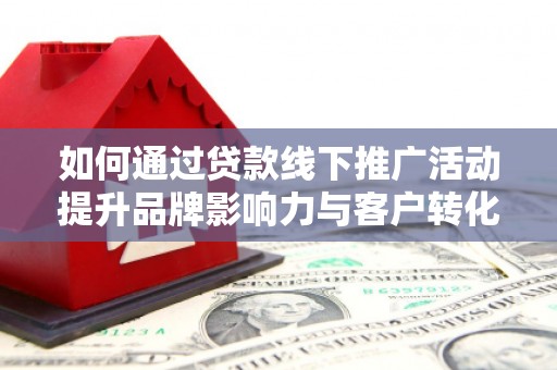 汝南如何通过贷款线下推广活动提升品牌影响力与客户转化率