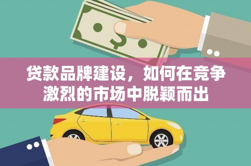 汝南贷款品牌建设，如何在竞争激烈的市场中脱颖而出
