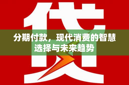 汝南分期付款，现代消费的智慧选择与未来趋势