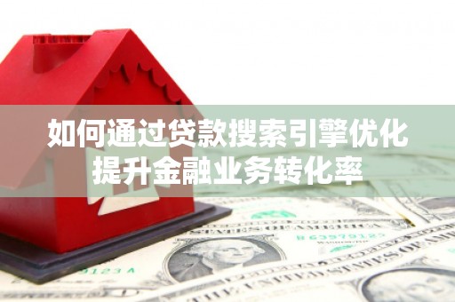 汝南如何通过贷款搜索引擎优化提升金融业务转化率