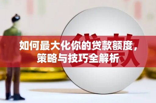 汝南如何最大化你的贷款额度，策略与技巧全解析