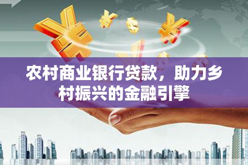 汝南农村商业银行贷款，助力乡村振兴的金融引擎
