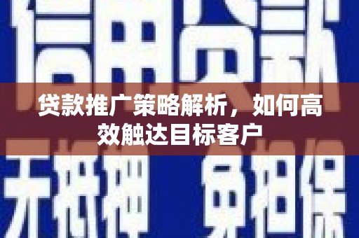 汝南贷款推广策略解析，如何高效触达目标客户