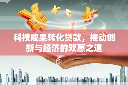 汝南科技成果转化贷款，推动创新与经济的双赢之道
