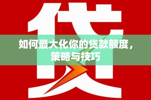 汝南如何最大化你的贷款额度，策略与技巧