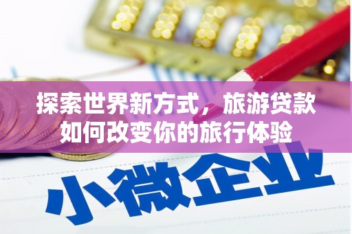 汝南探索世界新方式，旅游贷款如何改变你的旅行体验
