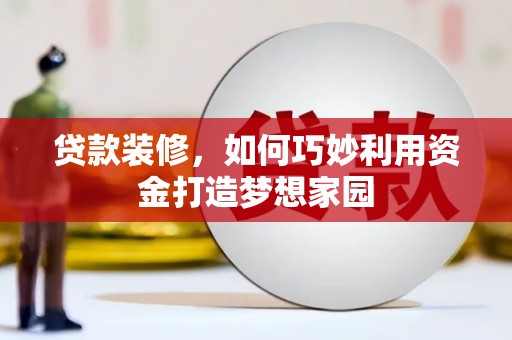 汝南贷款装修，如何巧妙利用资金打造梦想家园
