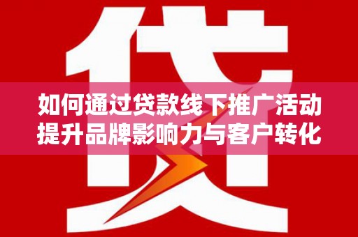 汝南如何通过贷款线下推广活动提升品牌影响力与客户转化率