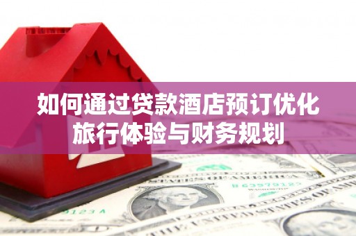 汝南如何通过贷款酒店预订优化旅行体验与财务规划