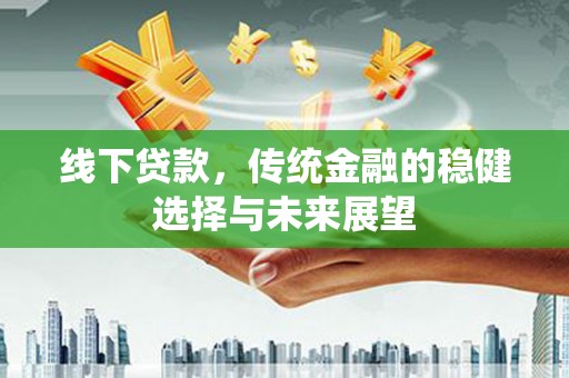汝南线下贷款，传统金融的稳健选择与未来展望