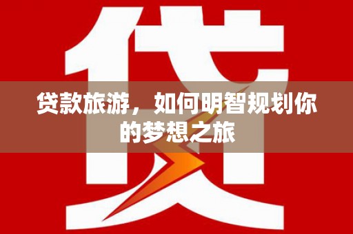 汝南贷款旅游，如何明智规划你的梦想之旅