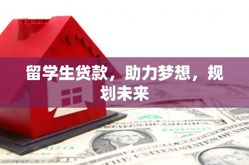 汝南留学生贷款，助力梦想，规划未来