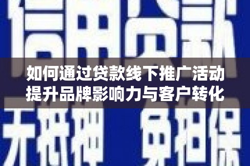 汝南如何通过贷款线下推广活动提升品牌影响力与客户转化率