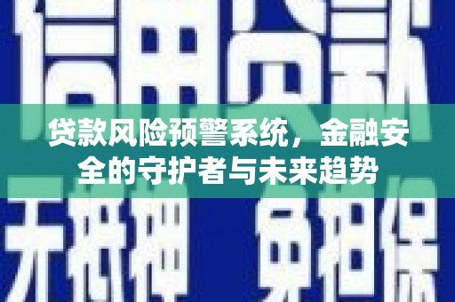 汝南贷款风险预警系统，金融安全的守护者与未来趋势