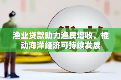 汝南渔业贷款助力渔民增收，推动海洋经济可持续发展