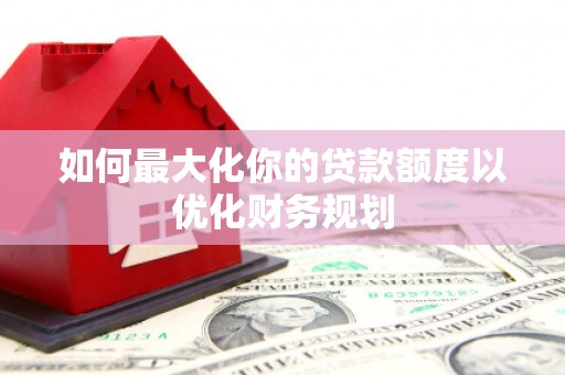 汝南如何最大化你的贷款额度以优化财务规划