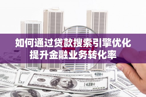 汝南如何通过贷款搜索引擎优化提升金融业务转化率