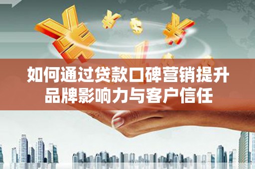 汝南如何通过贷款口碑营销提升品牌影响力与客户信任