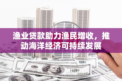 汝南渔业贷款助力渔民增收，推动海洋经济可持续发展
