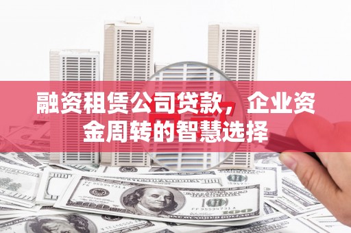 汝南融资租赁公司贷款，企业资金周转的智慧选择