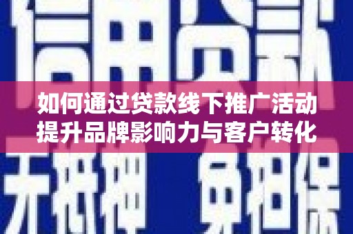 汝南如何通过贷款线下推广活动提升品牌影响力与客户转化率
