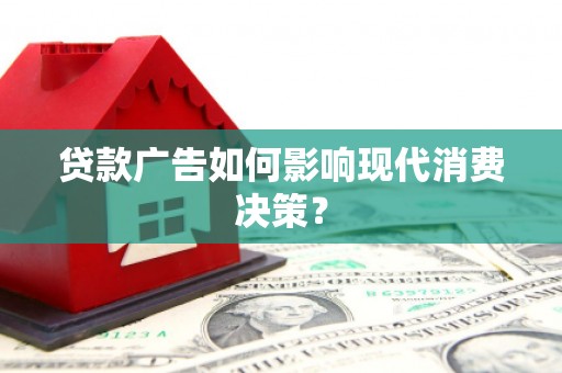 汝南贷款广告如何影响现代消费决策？