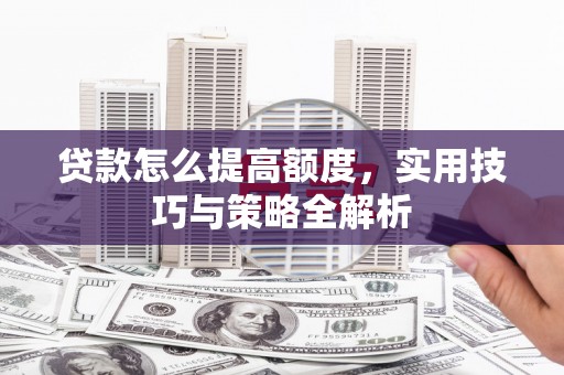 汝南贷款怎么提高额度，实用技巧与策略全解析