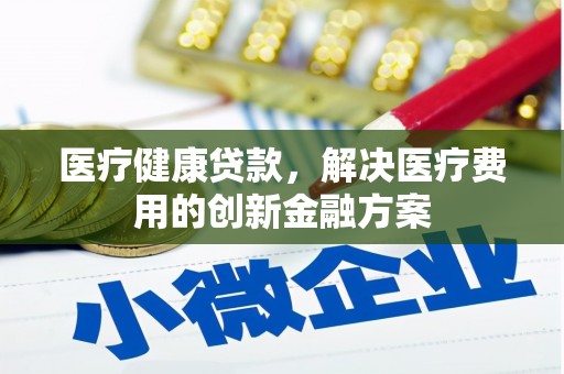 汝南医疗健康贷款，解决医疗费用的创新金融方案