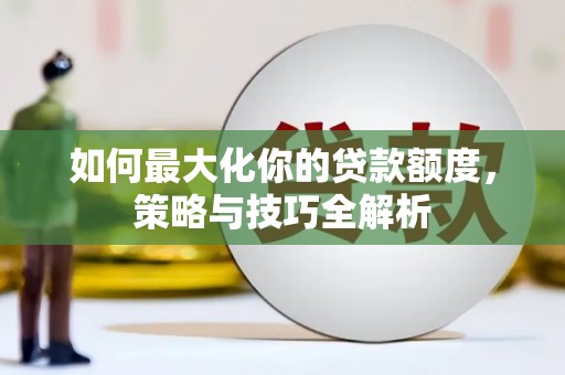 汝南如何最大化你的贷款额度，策略与技巧全解析