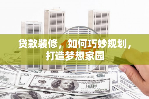 汝南贷款装修，如何巧妙规划，打造梦想家园