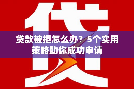 汝南贷款被拒怎么办？5个实用策略助你成功申请