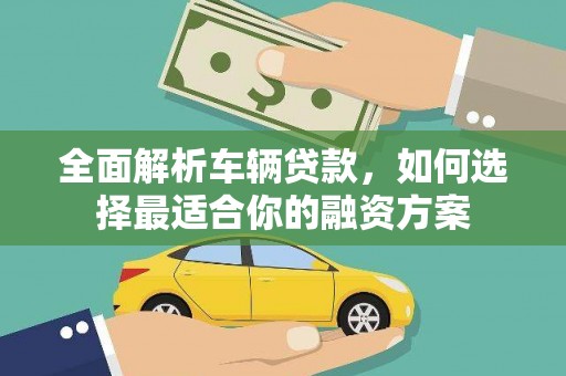 汝南全面解析车辆贷款，如何选择最适合你的融资方案