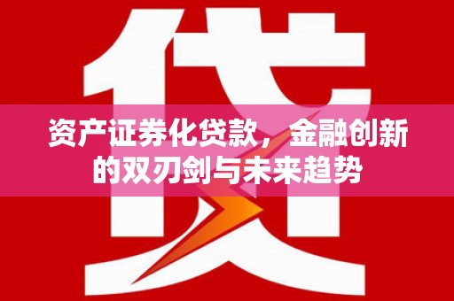 汝南资产证券化贷款，金融创新的双刃剑与未来趋势