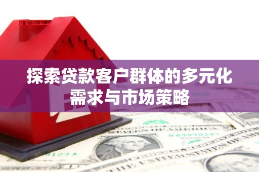 汝南探索贷款客户群体的多元化需求与市场策略
