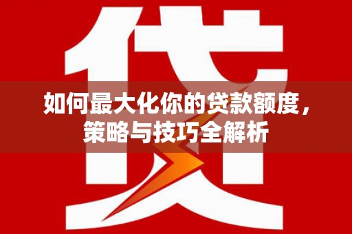汝南如何最大化你的贷款额度，策略与技巧全解析
