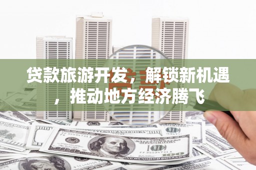 汝南贷款旅游开发，解锁新机遇，推动地方经济腾飞