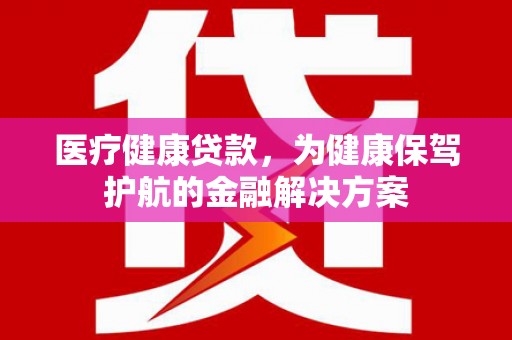 汝南医疗健康贷款，为健康保驾护航的金融解决方案