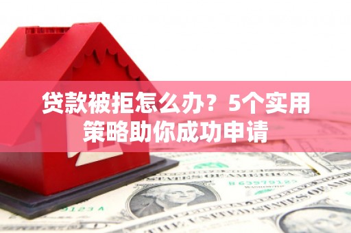 汝南贷款被拒怎么办？5个实用策略助你成功申请