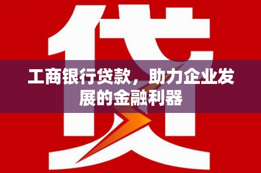 汝南工商银行贷款，助力企业发展的金融利器