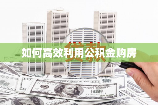 汝南如何高效利用公积金购房