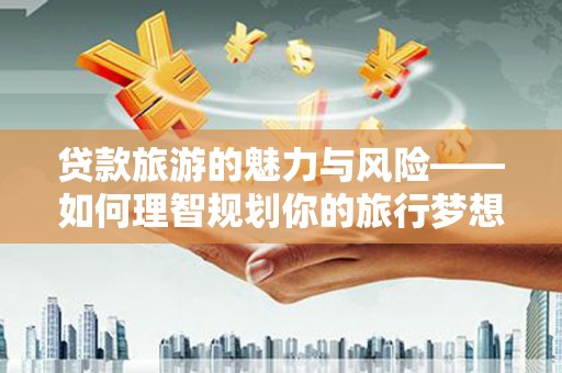 汝南贷款旅游的魅力与风险——如何理智规划你的旅行梦想