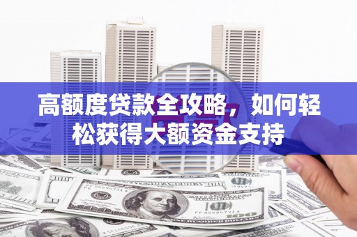 汝南高额度贷款全攻略，如何轻松获得大额资金支持