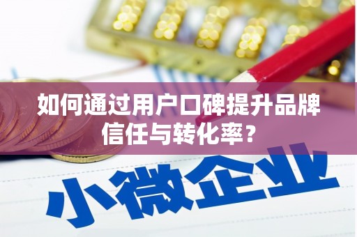 汝南如何通过用户口碑提升品牌信任与转化率？